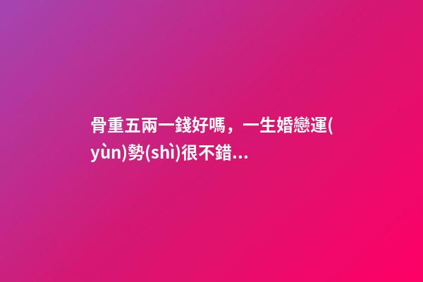 骨重五兩一錢好嗎，一生婚戀運(yùn)勢(shì)很不錯(cuò)嗎？ 女孩子有五兩命 一運(yùn)如何？謝謝！-第1張-觀點(diǎn)-玄機(jī)派
